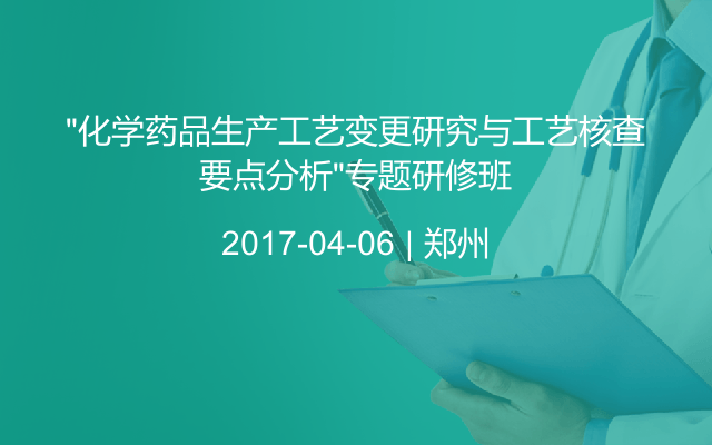 “化学药品生产工艺变更研究与工艺核查要点分析”专题研修班