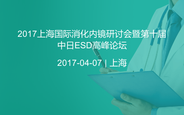 2017上海国际消化内镜研讨会暨第十届中日ESD高峰论坛