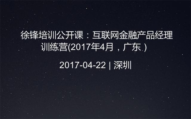  徐锋培训公开课：互联网金融产品经理训练营（2017年4月，广东）