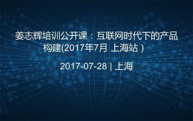 姜志辉培训公开课：互联网时代下的产品构建（2017年7月 上海站） 