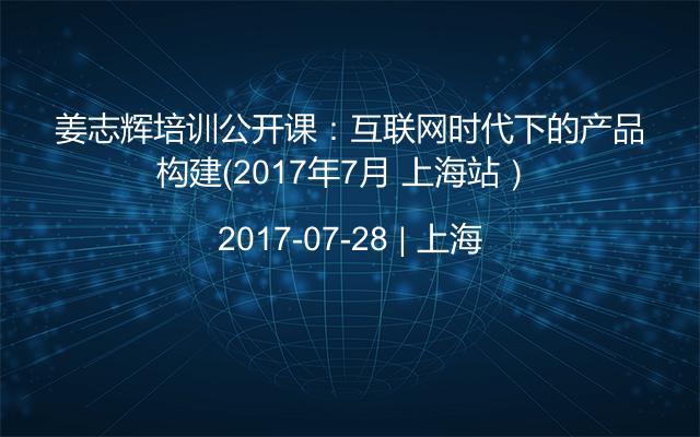 姜志輝培訓(xùn)公開課:互聯(lián)網(wǎng)時代下的產(chǎn)品構(gòu)建(2017年7月 上海站)