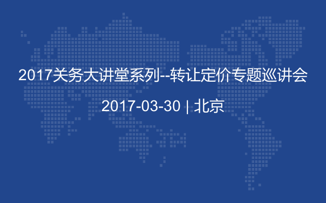 2017关务大讲堂系列----转让定价专题巡讲会