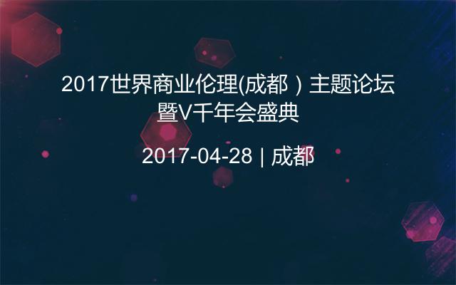 2017世界商业伦理（成都）主题论坛暨V千年会盛典