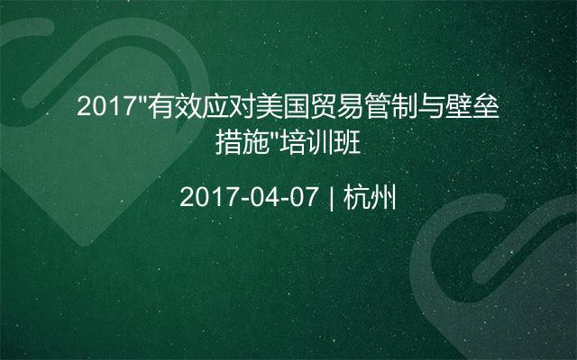 2017“有效应对美国贸易管制与壁垒措施”培训班