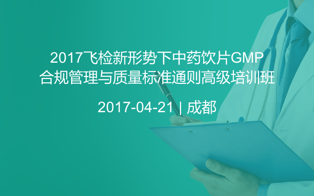 2017飞检新形势下中药饮片GMP合规管理与质量标准通则高级培训班