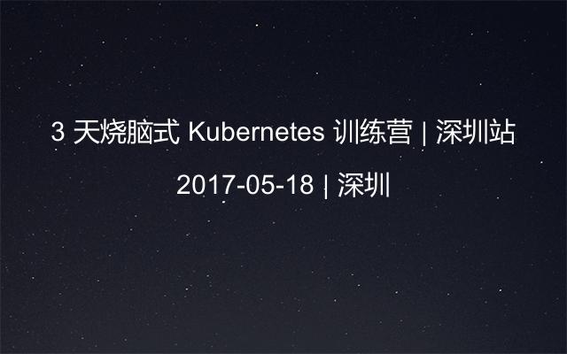 3 天烧脑式 Kubernetes 训练营 | 深圳站