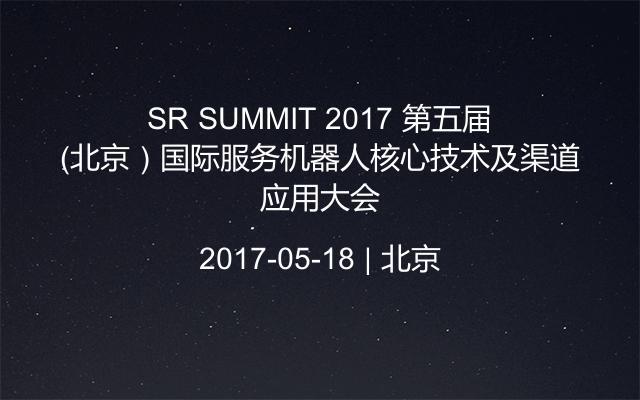 SR SUMMIT 2017 第五届（北京）国际服务机器人核心技术及渠道应用大会