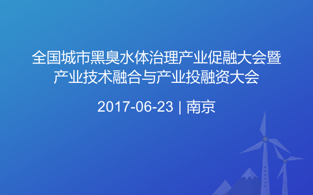 全国城市黑臭水体治理产业促融大会暨产业技术融合与产业投融资大会