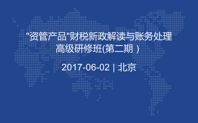 “资管产品”财税新政解读与账务处理高级研修班（第二期）