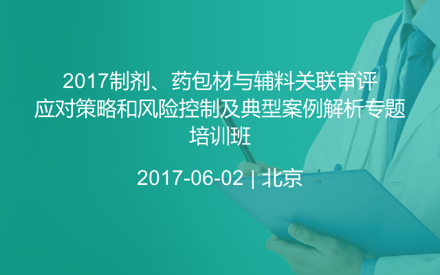 2017制剂、药包材与辅料关联审评应对策略和风险控制及典型案例解析专题培训班