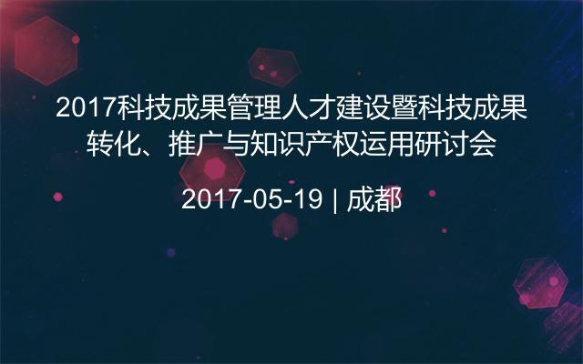 2017科技成果管理人才建设暨科技成果转化、推广与知识产权运用研讨会