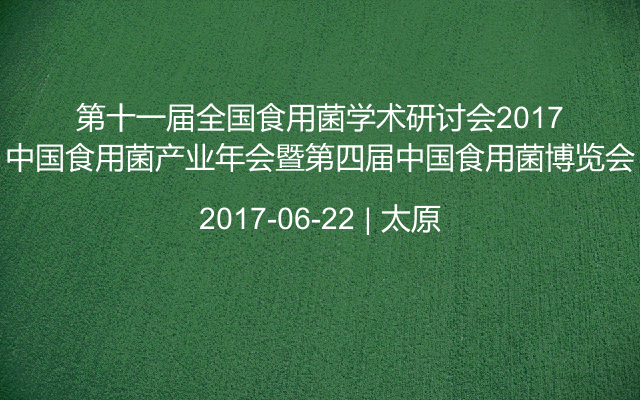 第十一届全国食用菌学术研讨会2017中国食用菌产业年会暨第四届中国食用菌博览会