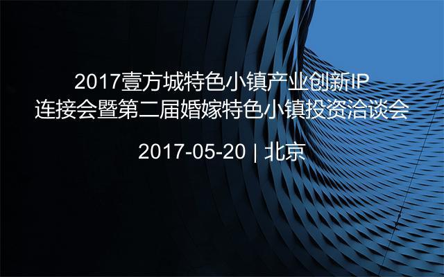 2017壹方城特色小镇产业创新IP连接会暨第二届婚嫁特色小镇投资洽谈会