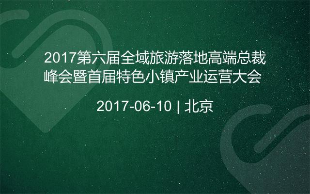 2017第六届全域旅游落地高端总裁峰会暨首届特色小镇产业运营大会 