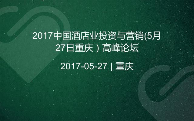 2017中国酒店业投资与营销（5月27日重庆）高峰论坛