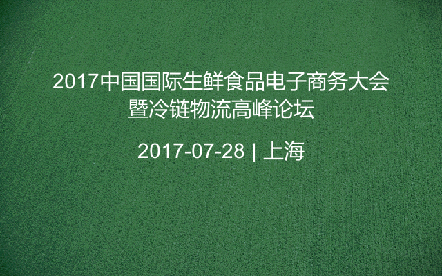 2017中国国际生鲜食品电子商务大会暨冷链物流高峰论坛