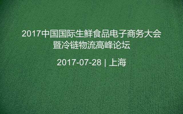 2017中国国际生鲜食品电子商务大会暨冷链物流高峰论坛