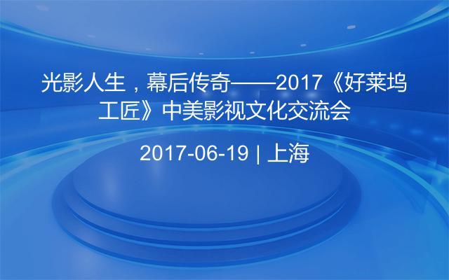 光影人生，幕后传奇——2017《好莱坞工匠》中美影视文化交流会