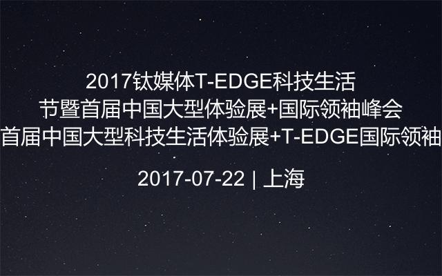 2017钛媒体T-EDGE科技生活节暨首届中国大型科技生活体验展+T-EDGE国际领袖峰会