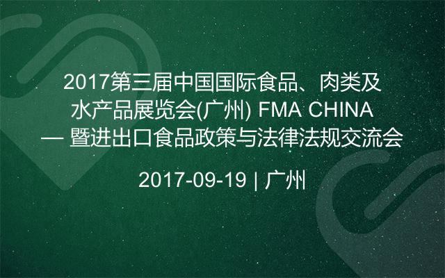 2017第三届中国国际食品、肉类及水产品展览会(广州) FMA CHINA— 暨进出口食品政策与法律法规交流会