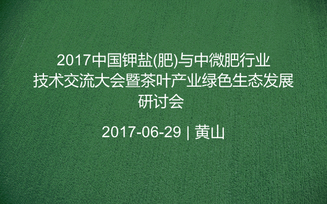 2017中国钾盐(肥)与中微肥行业技术交流大会暨茶叶产业绿色生态发展研讨会 