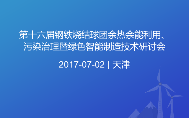 第十六届钢铁烧结球团余热余能利用、污染治理暨绿色智能制造技术研讨会