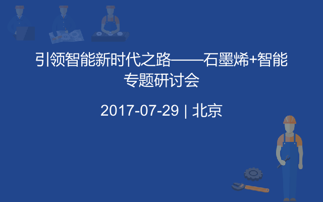 引领智能新时代之路——石墨烯+智能专题研讨会