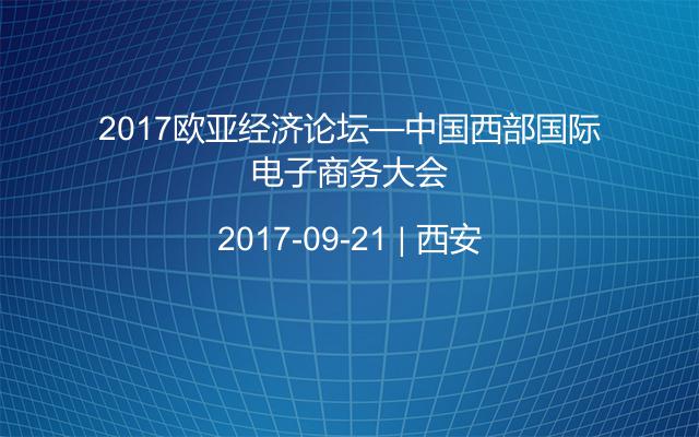 2017欧亚经济论坛—中国西部国际电子商务大会