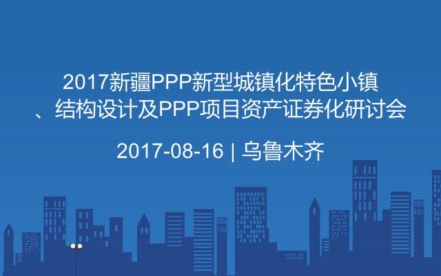 2017新疆PPP新型城镇化特色小镇、结构设计及PPP项目资产证券化研讨会