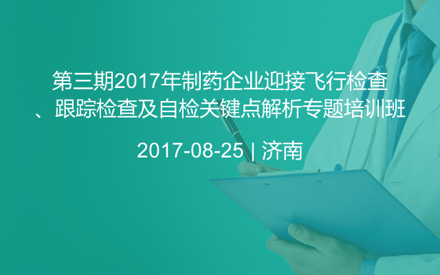 第三期2017年制药企业迎接飞行检查、跟踪检查及自检关键点解析专题培训班