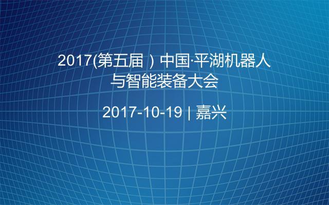 2017（第五届）中国·平湖机器人与智能装备大会