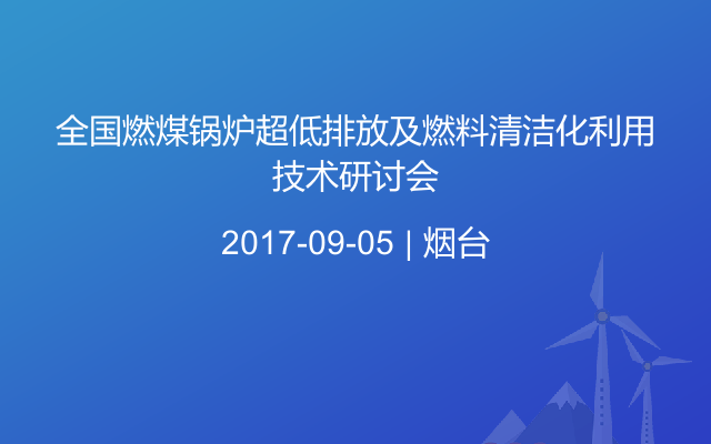 全国燃煤锅炉超低排放及燃料清洁化利用技术研讨会