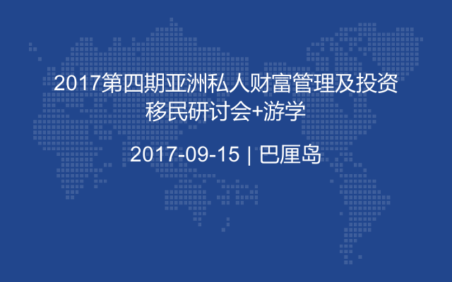 2017第四期亚洲私人财富管理及投资移民研讨会+游学