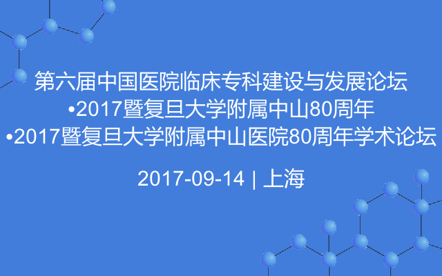 第六届中国医院临床专科建设与发展论坛•2017暨复旦大学附属中山医院80周年学术论坛