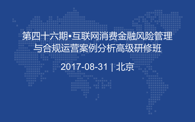 第四十六期•互联网消费金融风险管理与合规运营案例分析高级研修班