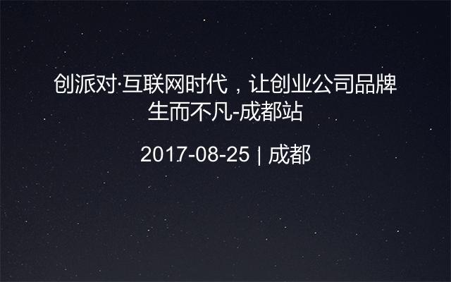 创派对·互联网时代，让创业公司品牌生而不凡-成都站