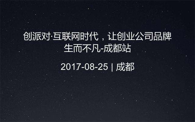 创派对·互联网时代，让创业公司品牌生而不凡-成都站