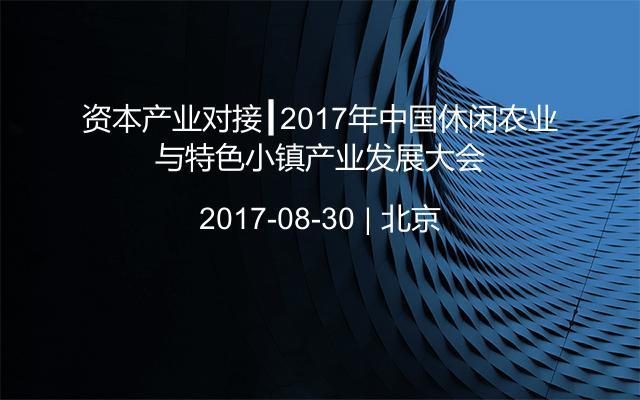 资本产业对接┃2017年中国休闲农业与特色小镇产业发展大会