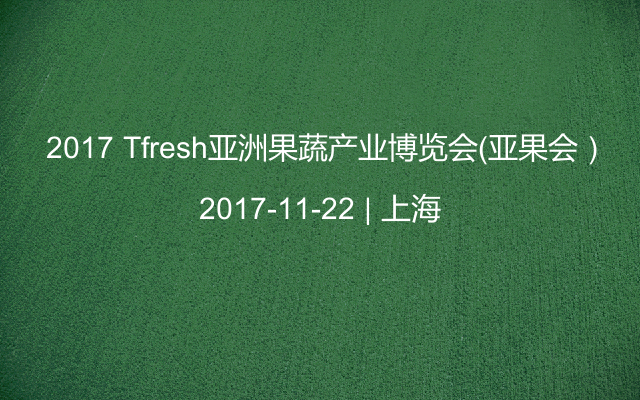  2017 Tfresh亚洲果蔬产业博览会（亚果会）