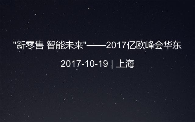 “新零售 智能未来”——2017亿欧峰会华东