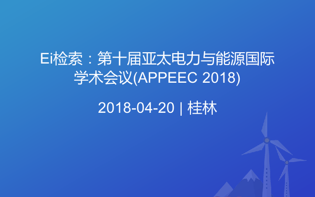 Ei检索：第十届亚太电力与能源国际学术会议(APPEEC 2018)