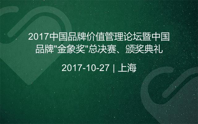 2017中国品牌价值管理论坛暨中国品牌“金象奖”总决赛、颁奖典礼