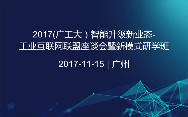 2017（廣工大）智能升級新業(yè)態(tài)-工業(yè)互聯網聯盟座談會暨新模式研學班