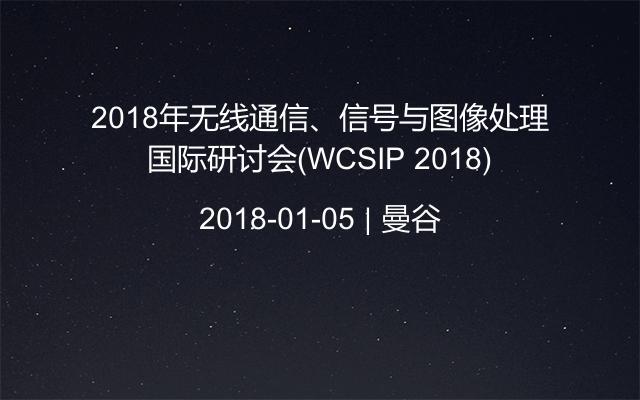 2018年无线通信、信号与图像处理国际研讨会(WCSIP 2018)