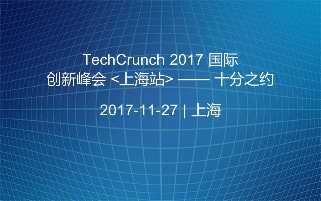 TechCrunch 2017 国际创新峰会 <上海站> —— 十分之约