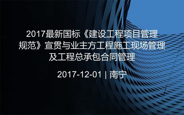 2017最新国标《建设工程项目管理规范》宣贯与业主方工程施工现场管理及工程总承包合同管理