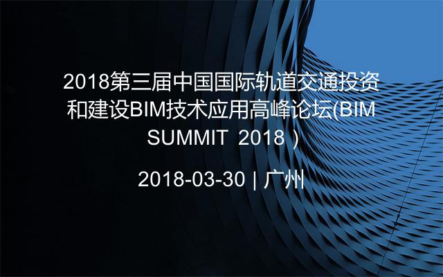 2018第三届中国国际轨道交通投资和建设BIM技术应用高峰论坛（BIM SUMMIT 2018）