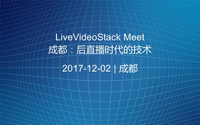 LiveVideoStack Meet成都：后直播时代的技术