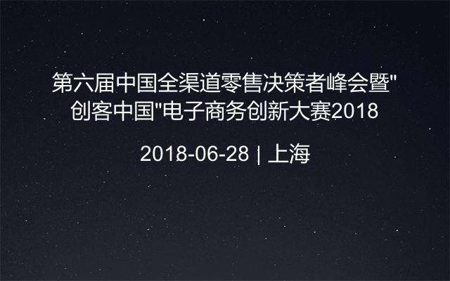 第六届中国全渠道零售决策者峰会暨“创客中国”电子商务创新大赛2018