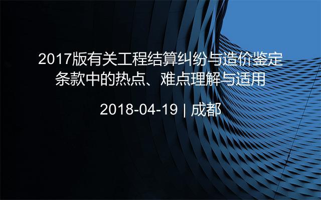 2017版有关工程结算纠纷与造价鉴定条款中的热点、难点理解与适用